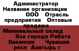 Администратор › Название организации ­ OptGrant, ООО › Отрасль предприятия ­ Оптовые продажи › Минимальный оклад ­ 23 000 - Все города Работа » Вакансии   . Чувашия респ.,Алатырь г.